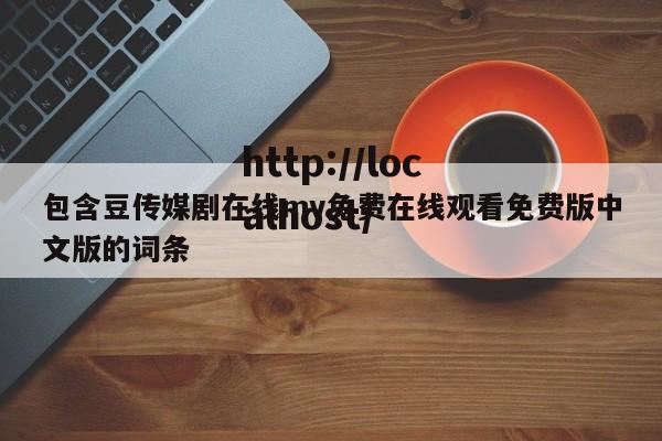 包含豆传媒剧在线mv免费在线观看免费版中文版的词条
